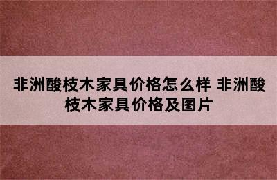 非洲酸枝木家具价格怎么样 非洲酸枝木家具价格及图片